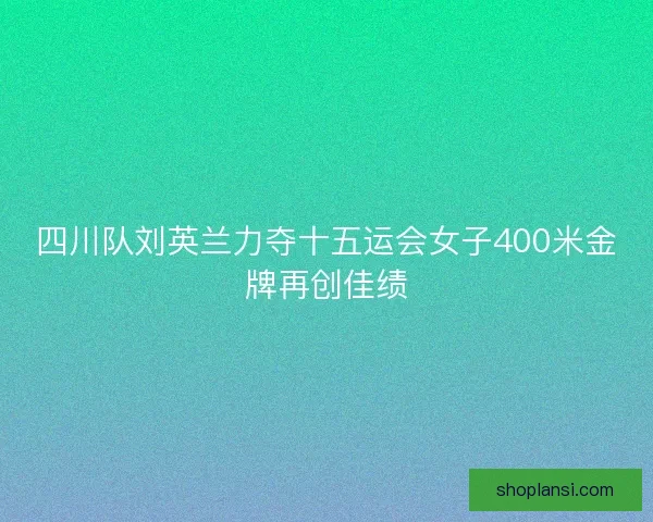 四川队刘英兰力夺十五运会女子400米金牌再创佳绩